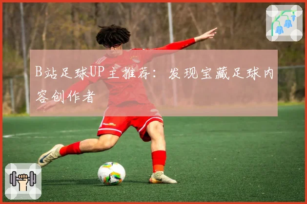 B站足球UP主推荐：发现宝藏足球内容创作者