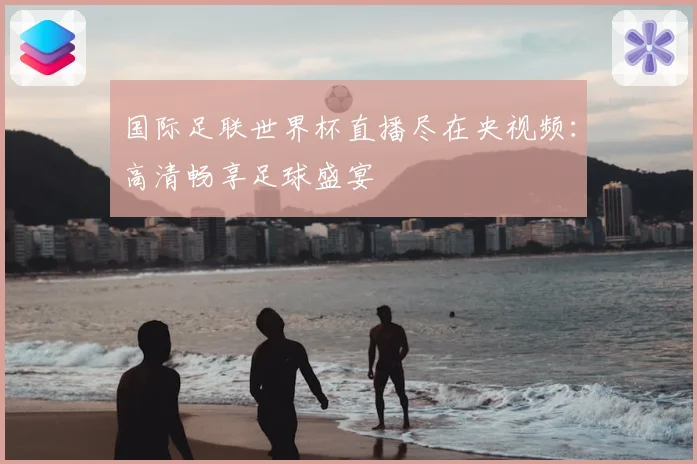 国际足联世界杯直播尽在央视频:高清畅享足球盛宴