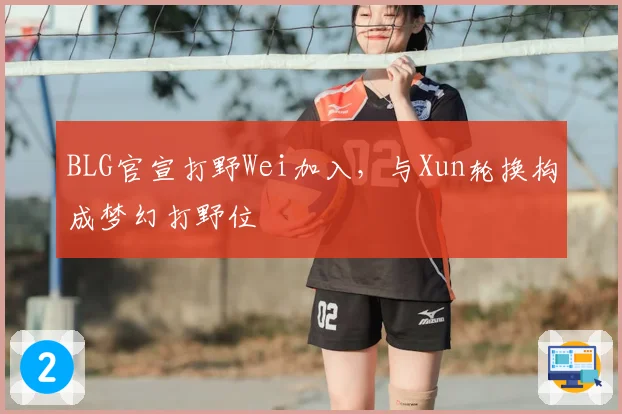 BLG官宣打野Wei加入,与Xun轮换构成梦幻打野位