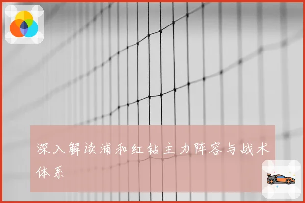 深入解读浦和红钻主力阵容与战术体系