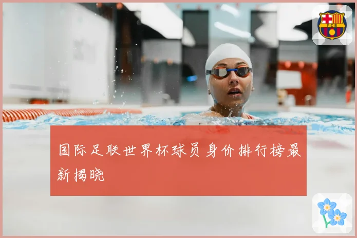 国际足联世界杯球员身价排行榜最新揭晓