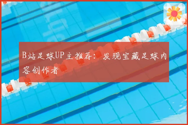 B站足球UP主推荐:发现宝藏足球内容创作者