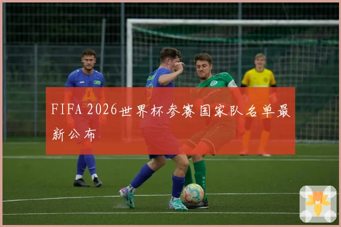 FIFA 2026世界杯参赛国家队名单最新公布