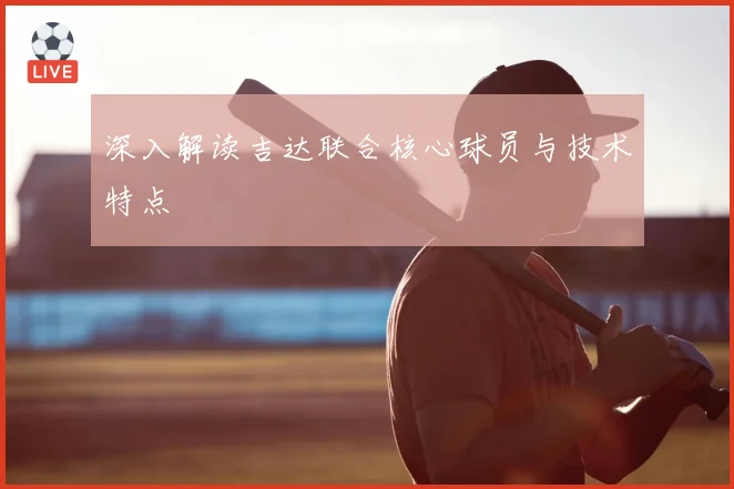 深入解读吉达联合核心球员与技术特点