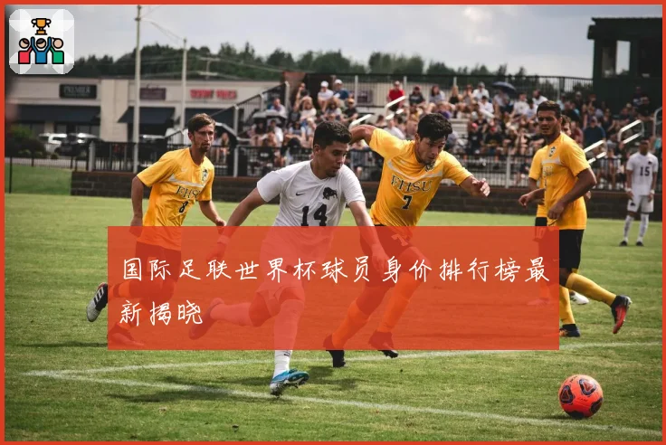 国际足联世界杯球员身价排行榜最新揭晓