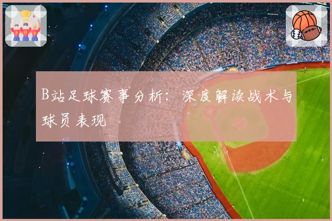 B站足球赛事分析：深度解读战术与球员表现