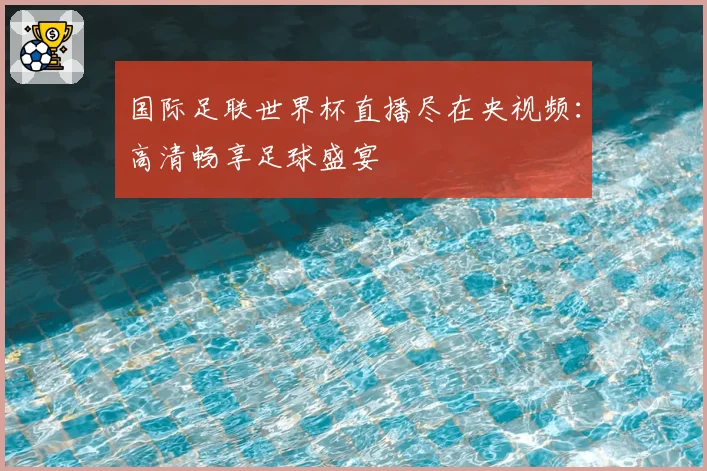 国际足联世界杯直播尽在央视频:高清畅享足球盛宴