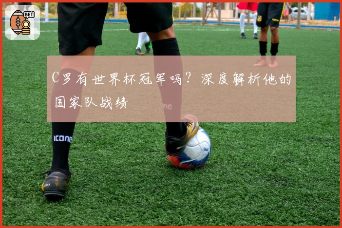 C罗有世界杯冠军吗?深度解析他的国家队战绩