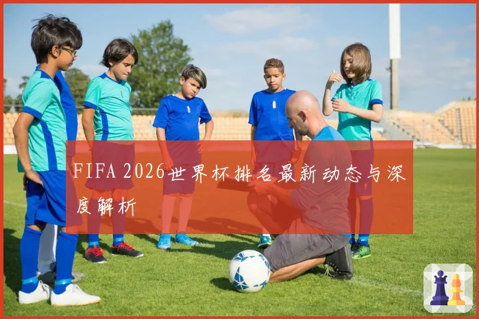 FIFA 2026世界杯排名最新动态与深度解析