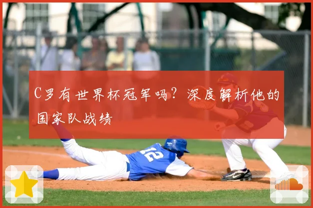 C罗有世界杯冠军吗?深度解析他的国家队战绩