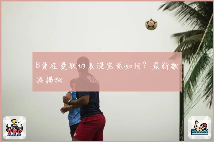 B费在曼联的表现究竟如何?最新数据揭秘